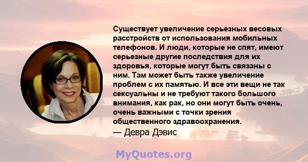 Существует увеличение серьезных весовых расстройств от использования мобильных телефонов. И люди, которые не спят, имеют серьезные другие последствия для их здоровья, которые могут быть связаны с ним. Там может быть