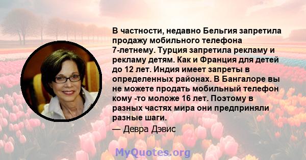 В частности, недавно Бельгия запретила продажу мобильного телефона 7-летнему. Турция запретила рекламу и рекламу детям. Как и Франция для детей до 12 лет. Индия имеет запреты в определенных районах. В Бангалоре вы не