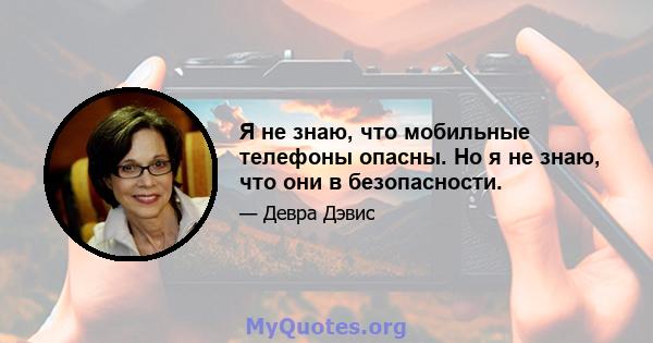 Я не знаю, что мобильные телефоны опасны. Но я не знаю, что они в безопасности.