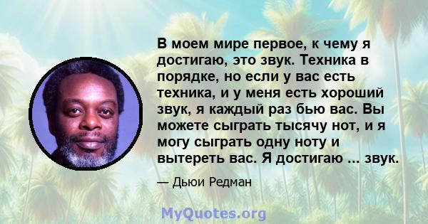 В моем мире первое, к чему я достигаю, это звук. Техника в порядке, но если у вас есть техника, и у меня есть хороший звук, я каждый раз бью вас. Вы можете сыграть тысячу нот, и я могу сыграть одну ноту и вытереть вас.