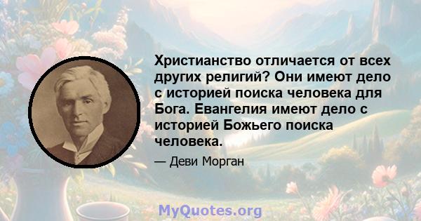 Христианство отличается от всех других религий? Они имеют дело с историей поиска человека для Бога. Евангелия имеют дело с историей Божьего поиска человека.