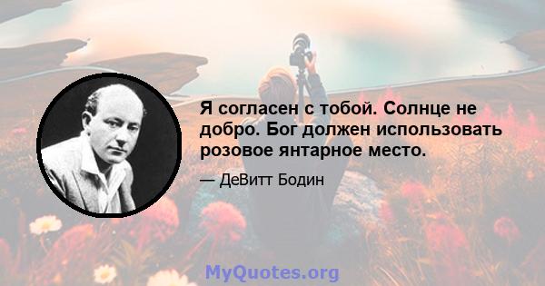 Я согласен с тобой. Солнце не добро. Бог должен использовать розовое янтарное место.