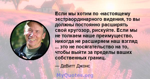 Если мы хотим по -настоящему экстраординарного видения, то вы должны постоянно расширять свой кругозор, рискуйте. Если мы не толкаем наше преимущество, никогда не расширяем наш взгляд ... это не посягательство на то,