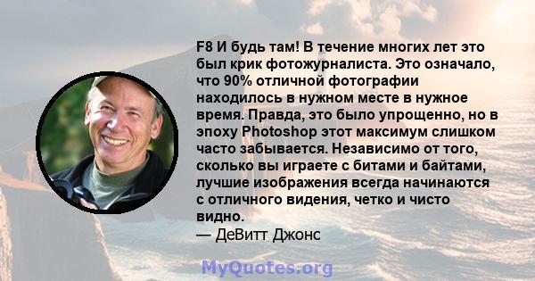 F8 И будь там! В течение многих лет это был крик фотожурналиста. Это означало, что 90% отличной фотографии находилось в нужном месте в нужное время. Правда, это было упрощенно, но в эпоху Photoshop этот максимум слишком 