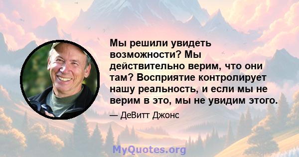 Мы решили увидеть возможности? Мы действительно верим, что они там? Восприятие контролирует нашу реальность, и если мы не верим в это, мы не увидим этого.