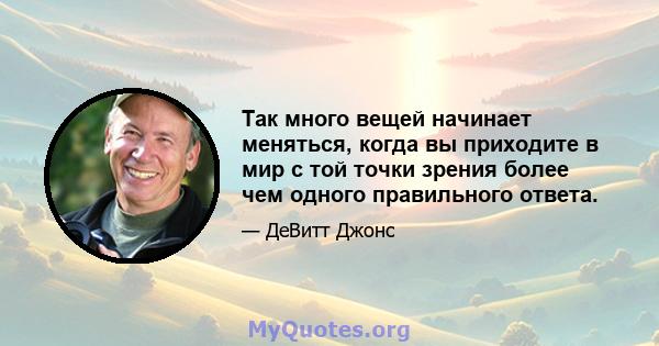 Так много вещей начинает меняться, когда вы приходите в мир с той точки зрения более чем одного правильного ответа.