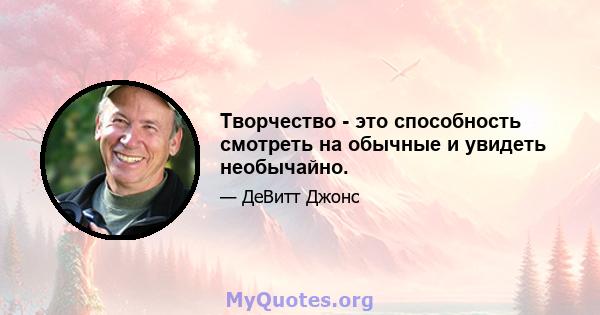 Творчество - это способность смотреть на обычные и увидеть необычайно.