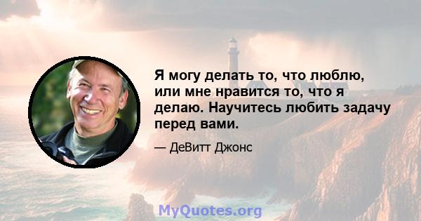 Я могу делать то, что люблю, или мне нравится то, что я делаю. Научитесь любить задачу перед вами.