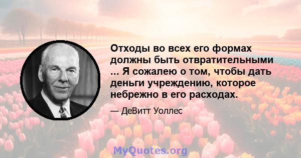 Отходы во всех его формах должны быть отвратительными ... Я сожалею о том, чтобы дать деньги учреждению, которое небрежно в его расходах.