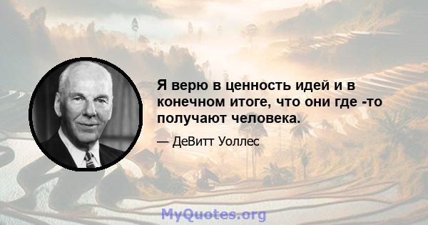 Я верю в ценность идей и в конечном итоге, что они где -то получают человека.