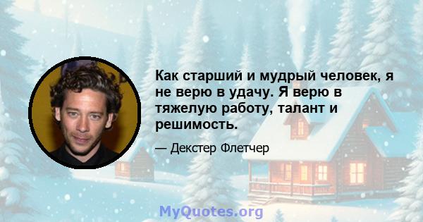 Как старший и мудрый человек, я не верю в удачу. Я верю в тяжелую работу, талант и решимость.