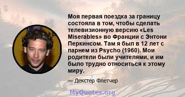 Моя первая поездка за границу состояла в том, чтобы сделать телевизионную версию «Les Miserables» во Франции с Энтони Перкинсом. Там я был в 12 лет с парнем из Psycho (1960). Мои родители были учителями, и им было