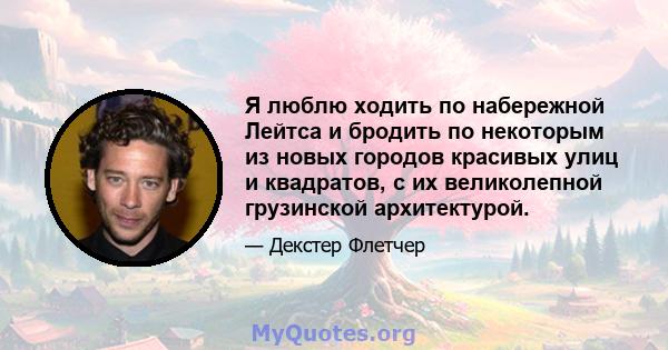 Я люблю ходить по набережной Лейтса и бродить по некоторым из новых городов красивых улиц и квадратов, с их великолепной грузинской архитектурой.