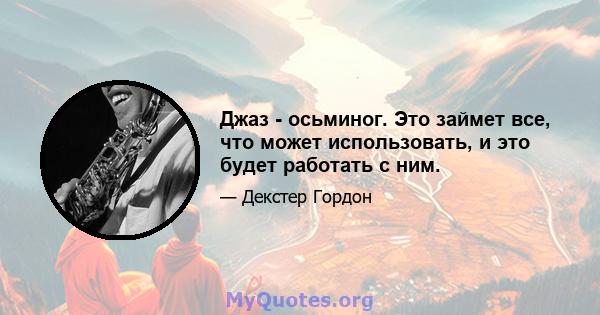 Джаз - осьминог. Это займет все, что может использовать, и это будет работать с ним.