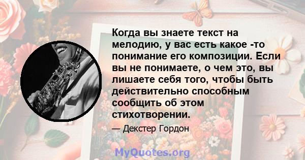 Когда вы знаете текст на мелодию, у вас есть какое -то понимание его композиции. Если вы не понимаете, о чем это, вы лишаете себя того, чтобы быть действительно способным сообщить об этом стихотворении.