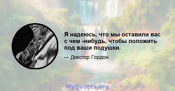 Я надеюсь, что мы оставили вас с чем -нибудь, чтобы положить под ваши подушки.