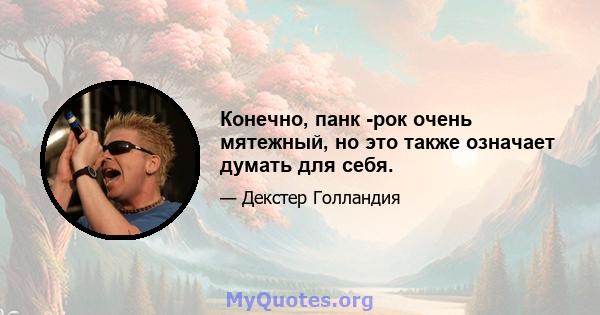 Конечно, панк -рок очень мятежный, но это также означает думать для себя.