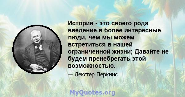 История - это своего рода введение в более интересные люди, чем мы можем встретиться в нашей ограниченной жизни; Давайте не будем пренебрегать этой возможностью.