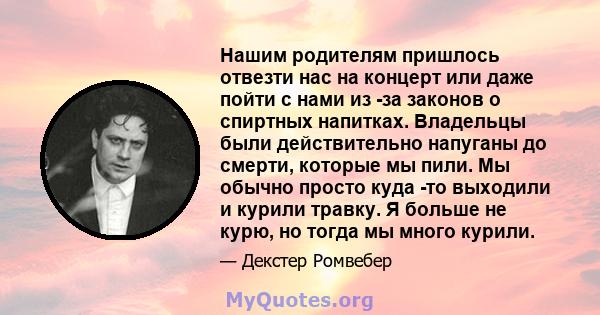 Нашим родителям пришлось отвезти нас на концерт или даже пойти с нами из -за законов о спиртных напитках. Владельцы были действительно напуганы до смерти, которые мы пили. Мы обычно просто куда -то выходили и курили