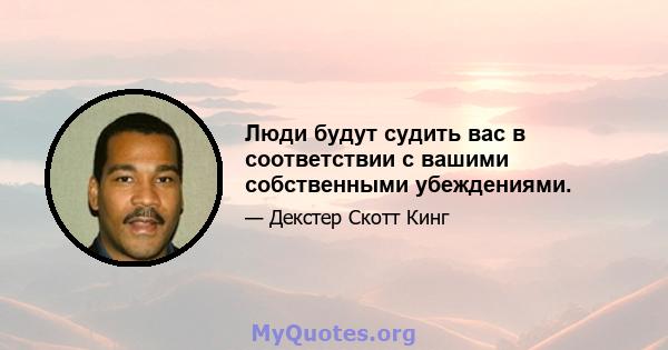 Люди будут судить вас в соответствии с вашими собственными убеждениями.