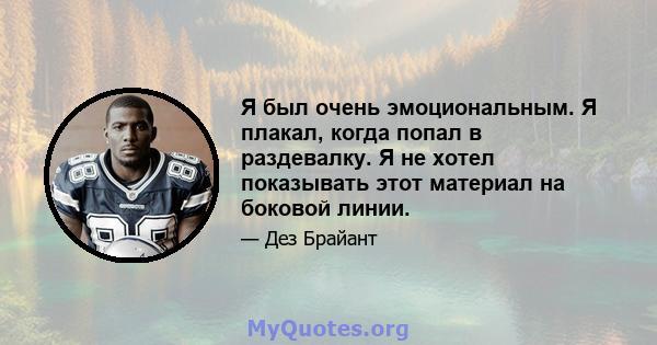 Я был очень эмоциональным. Я плакал, когда попал в раздевалку. Я не хотел показывать этот материал на боковой линии.