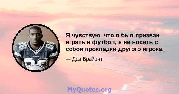 Я чувствую, что я был призван играть в футбол, а не носить с собой прокладки другого игрока.