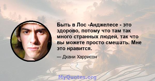 Быть в Лос -Анджелесе - это здорово, потому что там так много странных людей, так что вы можете просто смешать. Мне это нравится.