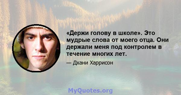 «Держи голову в школе». Это мудрые слова от моего отца. Они держали меня под контролем в течение многих лет.