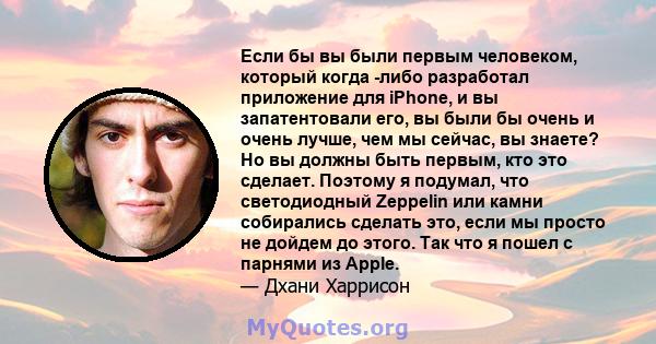 Если бы вы были первым человеком, который когда -либо разработал приложение для iPhone, и вы запатентовали его, вы были бы очень и очень лучше, чем мы сейчас, вы знаете? Но вы должны быть первым, кто это сделает.