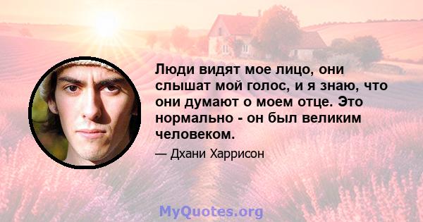 Люди видят мое лицо, они слышат мой голос, и я знаю, что они думают о моем отце. Это нормально - он был великим человеком.