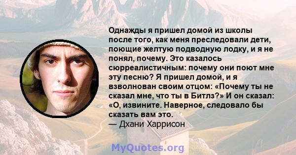 Однажды я пришел домой из школы после того, как меня преследовали дети, поющие желтую подводную лодку, и я не понял, почему. Это казалось сюрреалистичным: почему они поют мне эту песню? Я пришел домой, и я взволнован