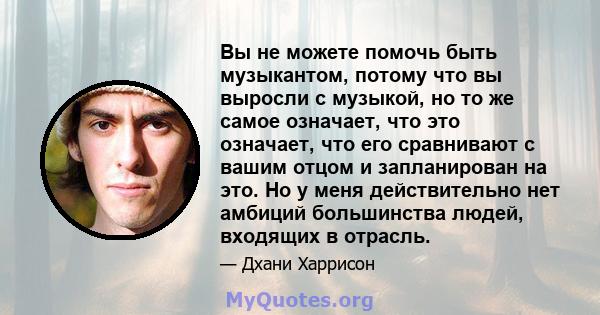 Вы не можете помочь быть музыкантом, потому что вы выросли с музыкой, но то же самое означает, что это означает, что его сравнивают с вашим отцом и запланирован на это. Но у меня действительно нет амбиций большинства