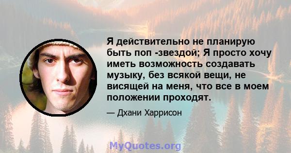 Я действительно не планирую быть поп -звездой; Я просто хочу иметь возможность создавать музыку, без всякой вещи, не висящей на меня, что все в моем положении проходят.