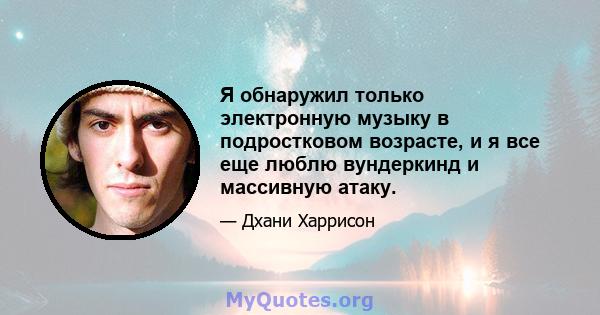 Я обнаружил только электронную музыку в подростковом возрасте, и я все еще люблю вундеркинд и массивную атаку.