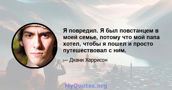 Я повредил. Я был повстанцем в моей семье, потому что мой папа хотел, чтобы я пошел и просто путешествовал с ним.