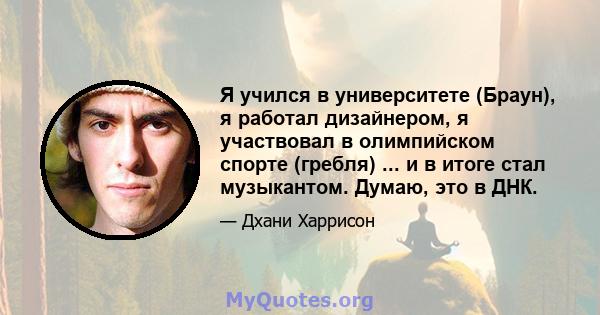 Я учился в университете (Браун), я работал дизайнером, я участвовал в олимпийском спорте (гребля) ... и в итоге стал музыкантом. Думаю, это в ДНК.