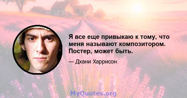 Я все еще привыкаю к ​​тому, что меня называют композитором. Постер, может быть.