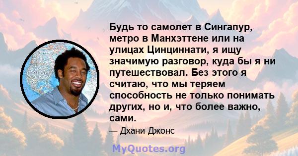 Будь то самолет в Сингапур, метро в Манхэттене или на улицах Цинциннати, я ищу значимую разговор, куда бы я ни путешествовал. Без этого я считаю, что мы теряем способность не только понимать других, но и, что более