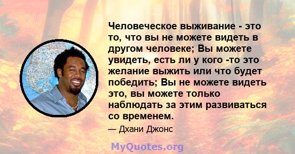 Человеческое выживание - это то, что вы не можете видеть в другом человеке; Вы можете увидеть, есть ли у кого -то это желание выжить или что будет победить; Вы не можете видеть это, вы можете только наблюдать за этим