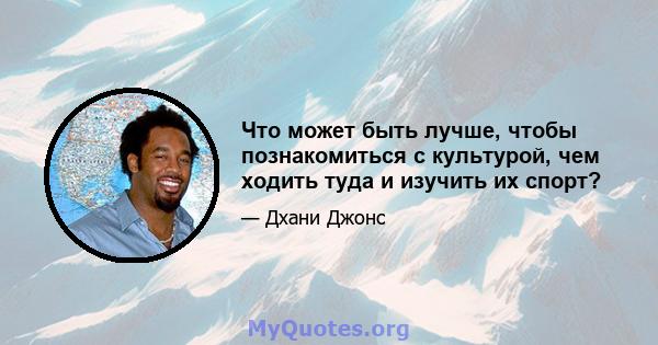 Что может быть лучше, чтобы познакомиться с культурой, чем ходить туда и изучить их спорт?