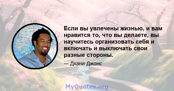 Если вы увлечены жизнью, и вам нравится то, что вы делаете, вы научитесь организовать себя и включать и выключать свои разные стороны.