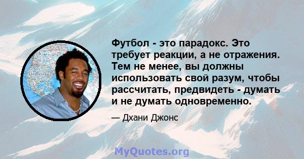 Футбол - это парадокс. Это требует реакции, а не отражения. Тем не менее, вы должны использовать свой разум, чтобы рассчитать, предвидеть - думать и не думать одновременно.