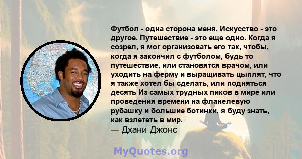 Футбол - одна сторона меня. Искусство - это другое. Путешествие - это еще одно. Когда я созрел, я мог организовать его так, чтобы, когда я закончил с футболом, будь то путешествие, или становятся врачом, или уходить на