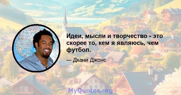 Идеи, мысли и творчество - это скорее то, кем я являюсь, чем футбол.