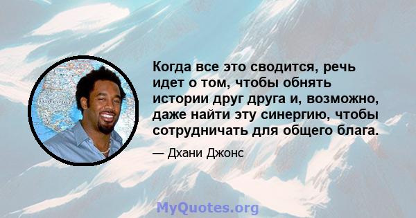 Когда все это сводится, речь идет о том, чтобы обнять истории друг друга и, возможно, даже найти эту синергию, чтобы сотрудничать для общего блага.