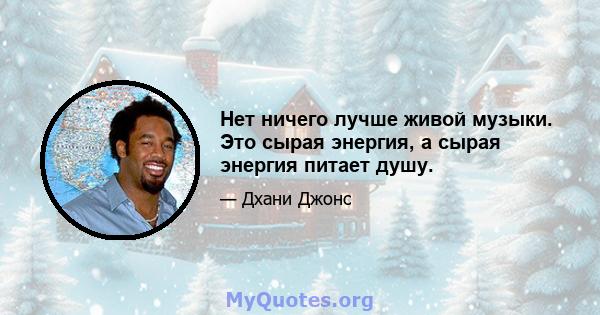 Нет ничего лучше живой музыки. Это сырая энергия, а сырая энергия питает душу.