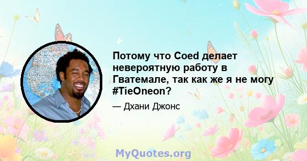 Потому что Coed делает невероятную работу в Гватемале, так как же я не могу #TieOneon?