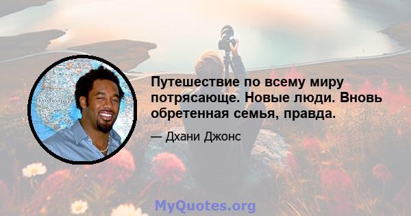 Путешествие по всему миру потрясающе. Новые люди. Вновь обретенная семья, правда.