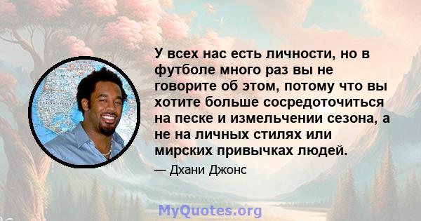 У всех нас есть личности, но в футболе много раз вы не говорите об этом, потому что вы хотите больше сосредоточиться на песке и измельчении сезона, а не на личных стилях или мирских привычках людей.