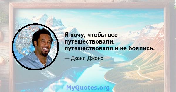 Я хочу, чтобы все путешествовали, путешествовали и не боялись.